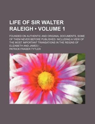 Book cover for Life of Sir Walter Raleigh (Volume 1); Founded on Authentic and Original Documents, Some of Them Never Before Published Including a View of the Most Important Transations in the Reigns of Elizabeth and James I