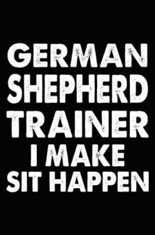 Cover of German Shepherd Trainer I Make Sit Happen