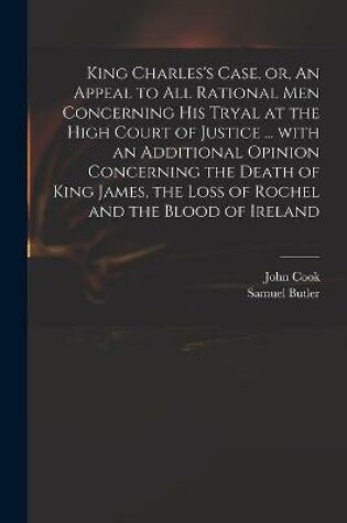 Cover of King Charles's Case, or, An Appeal to All Rational Men Concerning His Tryal at the High Court of Justice ... With an Additional Opinion Concerning the Death of King James, the Loss of Rochel and the Blood of Ireland