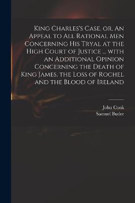 Book cover for King Charles's Case, or, An Appeal to All Rational Men Concerning His Tryal at the High Court of Justice ... With an Additional Opinion Concerning the Death of King James, the Loss of Rochel and the Blood of Ireland