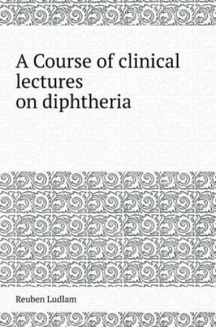 Cover of A Course of Clinical Lectures on Diphtheria