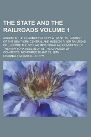 Cover of The State and the Railroads; Argument of Chauncey M. DePew, General Counsel of the New York Central and Hudson River Railroad Co., Before the Special Investigating Committee of the New York Assembly, at the Chamber of Commerce, Volume 1