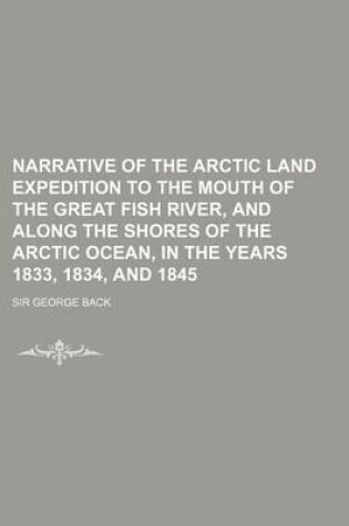 Cover of Narrative of the Arctic Land Expedition to the Mouth of the Great Fish River, and Along the Shores of the Arctic Ocean, in the Years 1833, 1834, and 1