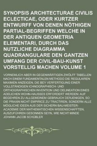 Cover of Synopsis Architecturae Civilis Eclecticae, Oder Kurtzer Entwurff Von Denen Nothigen Partial-Begriffen Welche in Der Antiquen Geometria Elementari, Durch Das Nutzliche Diagramma Quadrangulare Den Gantzen Umfang Der Civil-Bau-Kunst Volume 1