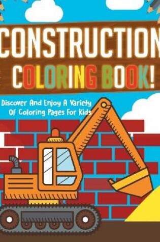 Cover of Construction Coloring Book! Discover And Enjoy A Variety Of Coloring Pages For Kids