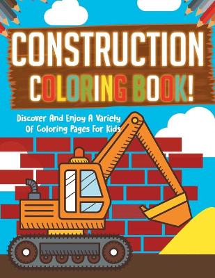 Book cover for Construction Coloring Book! Discover And Enjoy A Variety Of Coloring Pages For Kids