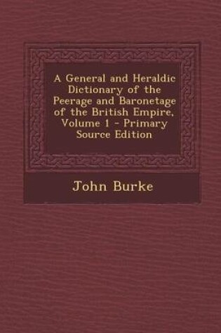 Cover of A General and Heraldic Dictionary of the Peerage and Baronetage of the British Empire, Volume 1 - Primary Source Edition