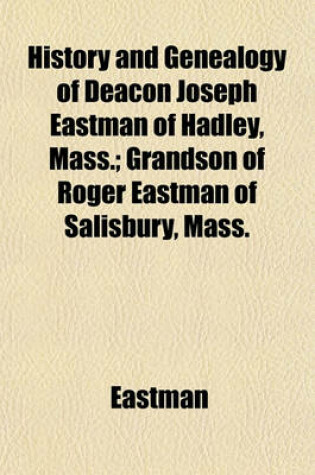 Cover of History and Genealogy of Deacon Joseph Eastman of Hadley, Mass.; Grandson of Roger Eastman of Salisbury, Mass.
