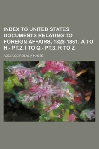 Cover of Index to United States Documents Relating to Foreign Affairs, 1828-1861; A to H.- PT.2. I to Q.- PT.3. R to Z