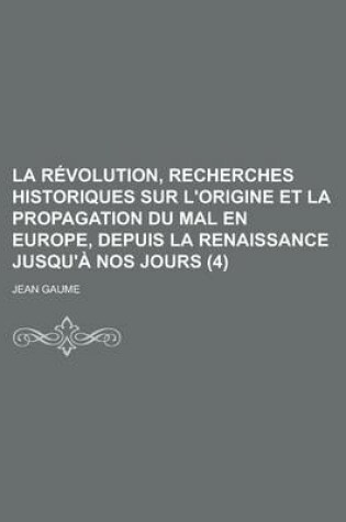 Cover of La Revolution, Recherches Historiques Sur L'Origine Et La Propagation Du Mal En Europe, Depuis La Renaissance Jusqu'a Nos Jours (4)