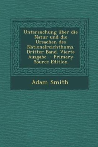 Cover of Untersuchung Uber Die Natur Und Die Ursachen Des Nationalreichthums. Dritter Band. Vierte Ausgabe.