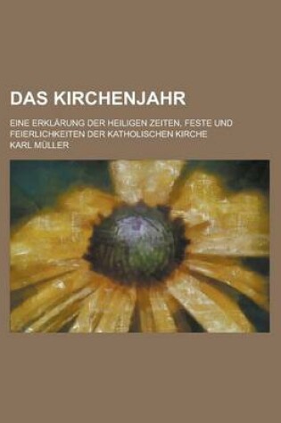 Cover of Das Kirchenjahr; Eine Erklarung Der Heiligen Zeiten, Feste Und Feierlichkeiten Der Katholischen Kirche