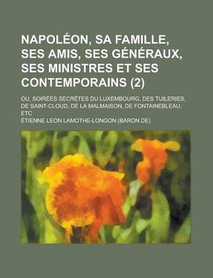 Book cover for Napoleon, Sa Famille, Ses Amis, Ses Generaux, Ses Ministres Et Ses Contemporains; Ou, Soirees Secretes Du Luxembourg, Des Tuileries, de Saint-Cloud, de La Malmaison, de Fontainebleau, Etc (2)