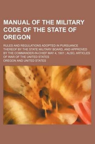 Cover of Manual of the Military Code of the State of Oregon; Rules and Regulations Adopted in Pursuance Thereof by the State Military Board, and Approved by Th