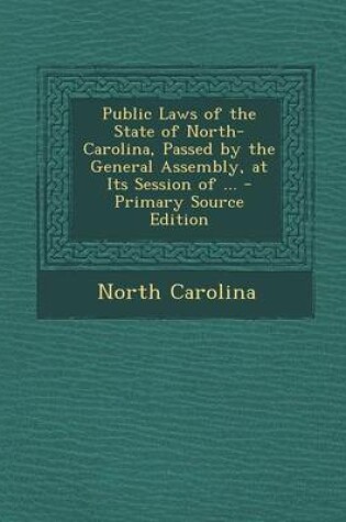 Cover of Public Laws of the State of North-Carolina, Passed by the General Assembly, at Its Session of ... - Primary Source Edition