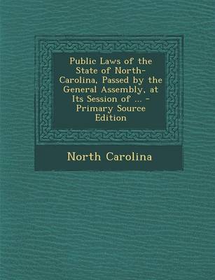 Book cover for Public Laws of the State of North-Carolina, Passed by the General Assembly, at Its Session of ... - Primary Source Edition