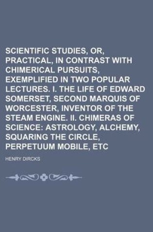 Cover of Scientific Studies, Or, Practical, in Contrast with Chimerical Pursuits, Exemplified in Two Popular Lectures. I. the Life of Edward Somerset, Second Marquis of Worcester, Inventor of the Steam Engine. II. Chimeras of Science Volume 40; Astrology, Alchemy