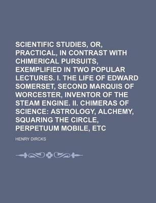 Book cover for Scientific Studies, Or, Practical, in Contrast with Chimerical Pursuits, Exemplified in Two Popular Lectures. I. the Life of Edward Somerset, Second Marquis of Worcester, Inventor of the Steam Engine. II. Chimeras of Science Volume 40; Astrology, Alchemy