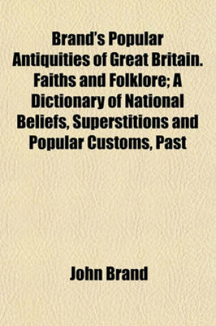 Cover of Brand's Popular Antiquities of Great Britain. Faiths and Folklore; A Dictionary of National Beliefs, Superstitions and Popular Customs, Past