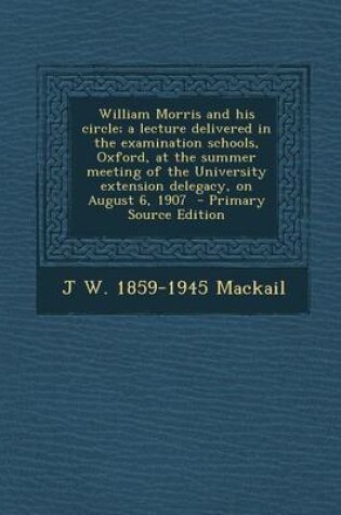 Cover of William Morris and His Circle; A Lecture Delivered in the Examination Schools, Oxford, at the Summer Meeting of the University Extension Delegacy, on August 6, 1907 - Primary Source Edition