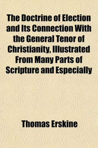 Cover of The Doctrine of Election and Its Connection with the General Tenor of Christianity, Illustrated from Many Parts of Scripture and Especially