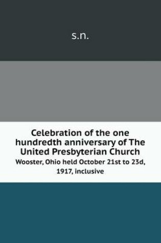 Cover of Celebration of the one hundredth anniversary of The United Presbyterian Church Wooster, Ohio held October 21st to 23d, 1917, inclusive