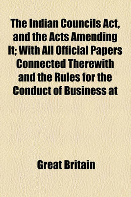 Book cover for The Indian Councils ACT, and the Acts Amending It; With All Official Papers Connected Therewith and the Rules for the Conduct of Business at