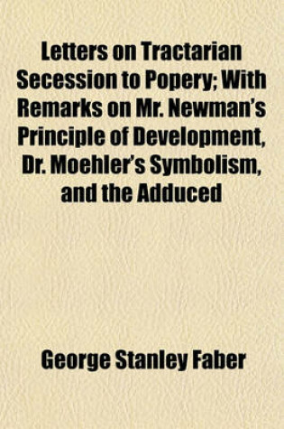 Cover of Letters on Tractarian Secession to Popery; With Remarks on Mr. Newman's Principle of Development, Dr. Moehler's Symbolism, and the Adduced