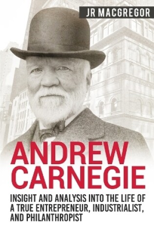 Cover of Andrew Carnegie - Insight and Analysis into the Life of a True Entrepreneur, Industrialist, and Philanthropist