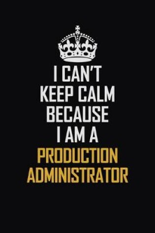 Cover of I Can't Keep Calm Because I Am A Production Administrator