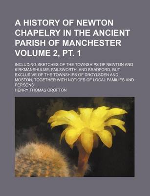 Book cover for A History of Newton Chapelry in the Ancient Parish of Manchester Volume 2, PT. 1; Including Sketches of the Townships of Newton and Kirkmanshulme, Failsworth, and Bradford, But Exclusive of the Townships of Droylsden and Moston, Together with Notices of Loca