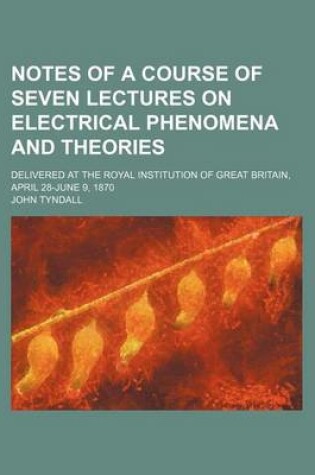 Cover of Notes of a Course of Seven Lectures on Electrical Phenomena and Theories; Delivered at the Royal Institution of Great Britain, April 28-June 9, 1870