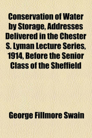 Cover of Conservation of Water by Storage, Addresses Delivered in the Chester S. Lyman Lecture Series, 1914, Before the Senior Class of the Sheffield