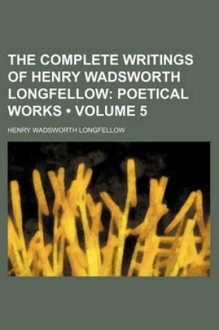 Cover of The Complete Writings of Henry Wadsworth Longfellow (Volume 5); Poetical Works