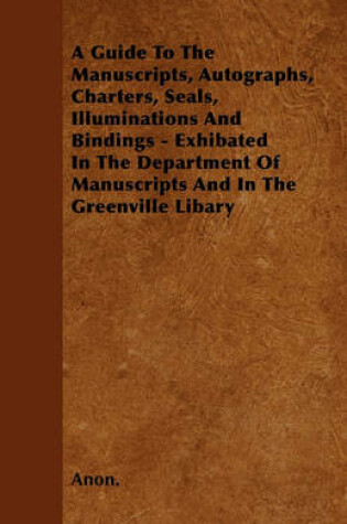 Cover of A Guide To The Manuscripts, Autographs, Charters, Seals, Illuminations And Bindings - Exhibated In The Department Of Manuscripts And In The Greenville Libary