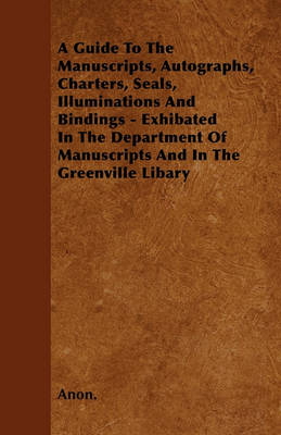 Book cover for A Guide To The Manuscripts, Autographs, Charters, Seals, Illuminations And Bindings - Exhibated In The Department Of Manuscripts And In The Greenville Libary