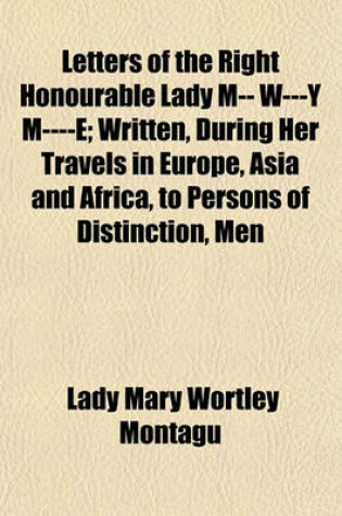 Cover of Letters of the Right Honourable Lady M-- W---Y M----E; Written, During Her Travels in Europe, Asia and Africa, to Persons of Distinction, Men