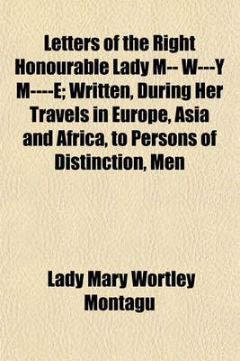 Book cover for Letters of the Right Honourable Lady M-- W---Y M----E; Written, During Her Travels in Europe, Asia and Africa, to Persons of Distinction, Men