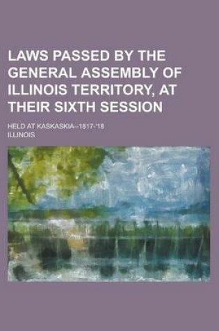 Cover of Laws Passed by the General Assembly of Illinois Territory, at Their Sixth Session; Held at Kaskaskia--1817-'18