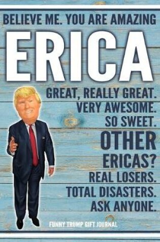 Cover of Believe Me. You Are Amazing Erica Great, Really Great. Very Awesome. So Sweet. Other Ericas? Real Losers. Total Disasters. Ask Anyone. Funny Trump Gift Journal