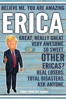 Book cover for Believe Me. You Are Amazing Erica Great, Really Great. Very Awesome. So Sweet. Other Ericas? Real Losers. Total Disasters. Ask Anyone. Funny Trump Gift Journal