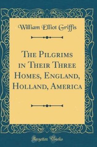 Cover of The Pilgrims in Their Three Homes, England, Holland, America (Classic Reprint)