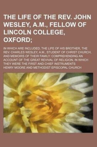 Cover of The Life of the REV. John Wesley, A.M., Fellow of Lincoln College, Oxford (Volume 2); In Which Are Included, the Life of His Brother, the REV. Charles Wesley, A.M., Student of Christ Church, and Memoirs of Their Family Comprehending an Account of the Great Rev