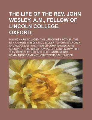 Book cover for The Life of the REV. John Wesley, A.M., Fellow of Lincoln College, Oxford (Volume 2); In Which Are Included, the Life of His Brother, the REV. Charles Wesley, A.M., Student of Christ Church, and Memoirs of Their Family Comprehending an Account of the Great Rev