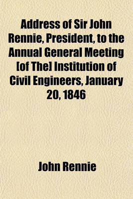 Book cover for Address of Sir John Rennie, President, to the Annual General Meeting [Of The] Institution of Civil Engineers, January 20, 1846