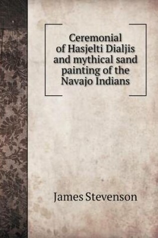 Cover of Ceremonial of Hasjelti Dialjis and Mythical Sand Painting of the Navajo Indians