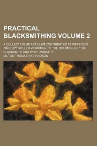 Cover of Practical Blacksmithing Volume 2; A Collection of Articles Contributed at Different Times by Skilled Workmen to the Columns of the Blacksmith and Whee