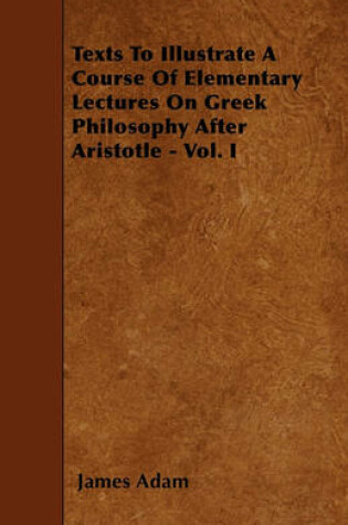 Cover of Texts To Illustrate A Course Of Elementary Lectures On Greek Philosophy After Aristotle - Vol. I