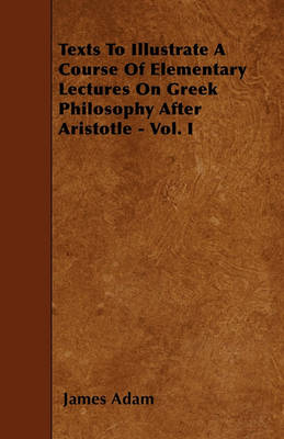 Book cover for Texts To Illustrate A Course Of Elementary Lectures On Greek Philosophy After Aristotle - Vol. I