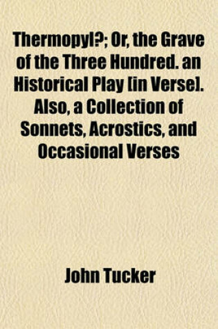 Cover of Thermopylae; Or, the Grave of the Three Hundred. an Historical Play [In Verse]. Also, a Collection of Sonnets, Acrostics, and Occasional Verses